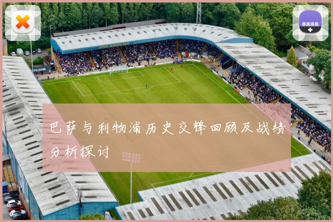 巴萨与利物浦历史交锋回顾及战绩分析探讨