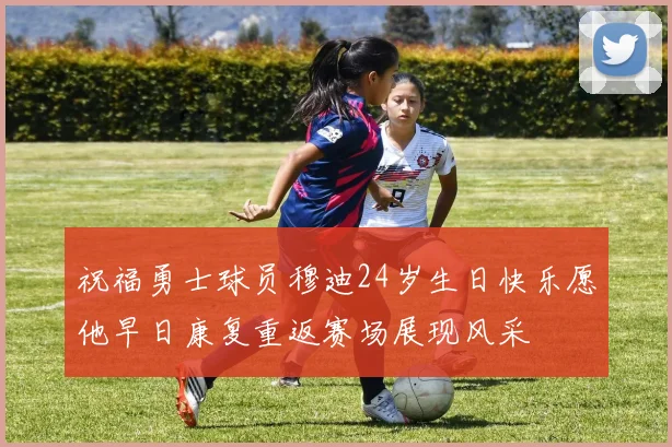 祝福勇士球员穆迪24岁生日快乐愿他早日康复重返赛场展现风采