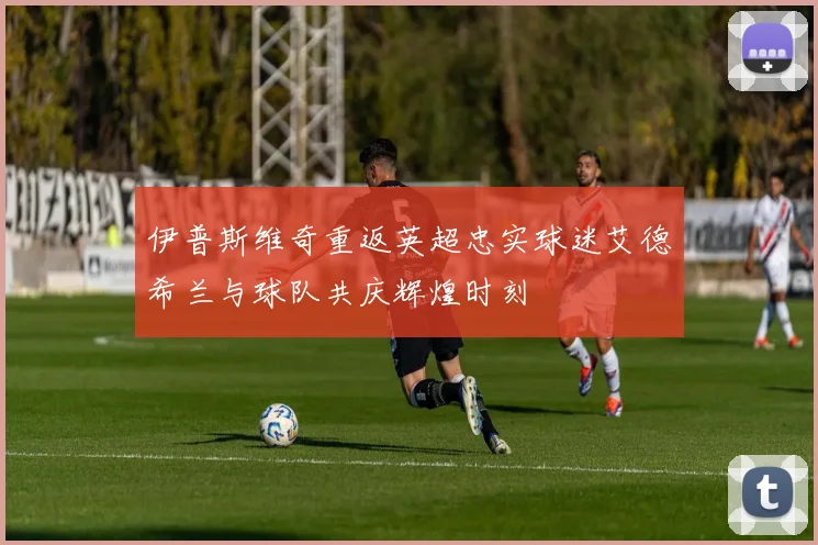 伊普斯维奇重返英超忠实球迷艾德希兰与球队共庆辉煌时刻