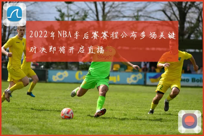 2022年NBA季后赛赛程公布多场关键对决即将开启直播
