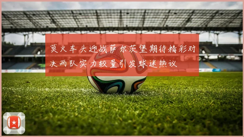 莫火车头迎战萨尔茨堡期待精彩对决两队实力较量引发球迷热议