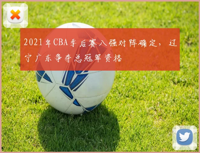 2021年CBA季后赛八强对阵确定，辽宁广东争夺总冠军资格